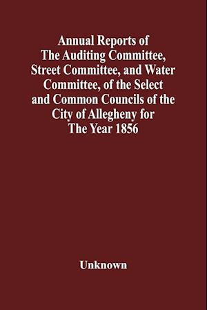 Annual Reports Of The Auditing Committee, Street Committee, And Water Committee, Of The Select And Common Councils Of The City Of Allegheny For The Year 1856 , Together With A Tabular Statement Of The Grading And Paving Of Streets, In Allegheny City, So F