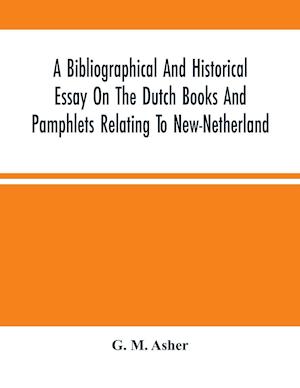 A Bibliographical And Historical Essay On The Dutch Books And Pamphlets Relating To New-Netherland