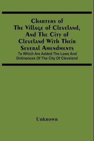 Charters Of The Village Of Cleveland, And The City Of Cleveland With Their Several Amendments; To Which Are Added The Laws And Ordinances Of The City Of Cleveland