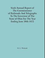 Sixth Annual Report Of The Commissioner Of Railroads And Telegraphs To The Governor Of The State Of Ohio For The Year Ending June 30Th 1872 