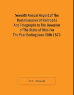 Seventh Annual Report Of The Commissioner Of Railroads And Telegraphs To The Governor Of The State Of Ohio For The Year Ending June 30Th 1873 