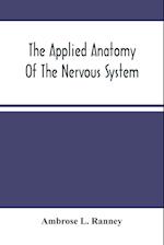 The Applied Anatomy Of The Nervous System, Being A Study Of This Portion Of The Human Body From A Standpoint Of Its General Interest And Practical Utility