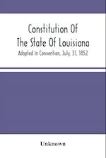 Constitution Of The State Of Louisiana; Adopted In Convention, July, 31, 1852 