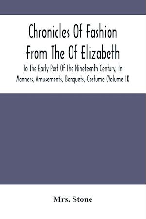 Chronicles Of Fashion From The Of Elizabeth To The Early Part Of The Nineteenth Century, In Manners, Amusements, Banquets, Costume (Volume Ii)