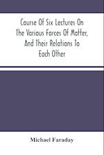 Course Of Six Lectures On The Various Forces Of Matter, And Their Relations To Each Other 