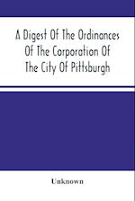 A Digest Of The Ordinances Of The Corporation Of The City Of Pittsburgh