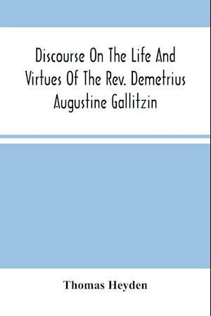 Discourse On The Life And Virtues Of The Rev. Demetrius Augustine Gallitzin, Late Pastor Of St. Michael'S Church, Loretto