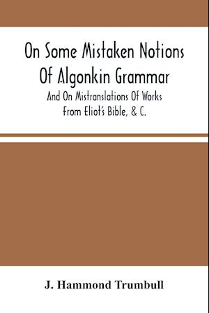 On Some Mistaken Notions Of Algonkin Grammar, And On Mistranslations Of Works From Eliot'S Bible, &C.