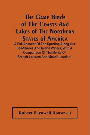 The Game Birds Of The Coasts And Lakes Of The Northern States Of America. A Full Account Of The Sporting Along Our Sea-Shores And Inland Waters, With A Comparison Of The Merits Of Breech-Loaders And Muzzle-Loaders