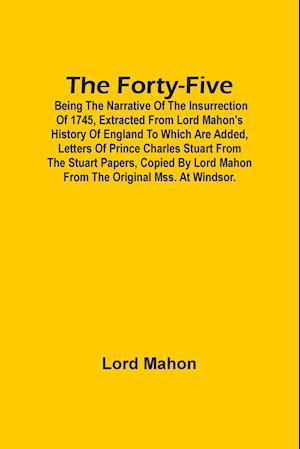 The Forty-Five; Being The Narrative Of The Insurrection Of 1745, Extracted From Lord Mahon'S History Of England To Which Are Added, Letters Of Prince Charles Stuart From The Stuart Papers, Copied By Lord Mahon From The Original Mss. At Windsor.