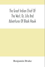 The Great Indian Chief Of The West, Or, Life And Adventures Of Black Hawk 