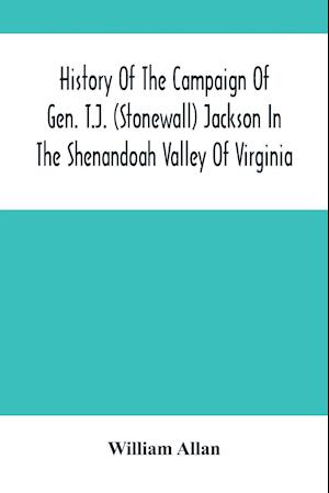 History Of The Campaign Of Gen. T.J. (Stonewall) Jackson In The Shenandoah Valley Of Virginia
