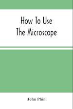 How To Use The Microscope; Being Practical Hints On The Selection And Use Of That Instrument, Intended For Beginners 