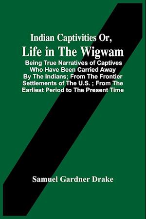 Indian Captivities Or, Life In The Wigwam; Being True Narratives Of Captives Who Have Been Carried Away By The Indians ; From The Frontier Settlements Of The U.S. ; From The Earliest Period To The Present Time