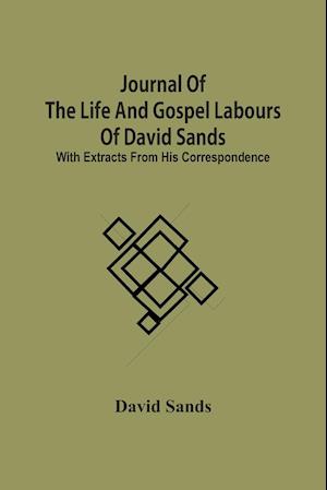 Journal Of The Life And Gospel Labours Of David Sands; With Extracts From His Correspondence