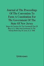 Journal Of The Proceedings Of The Convention To Form A Constitution For The Government Of The State Of New Jersey; Begun At Trenton On The Fourteenth Day Of May, A. D. 1844, And Continued To The Twenty-Ninth Day Of June, A. D. 1844