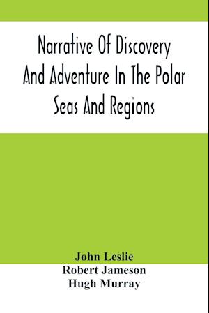 Narrative Of Discovery And Adventure In The Polar Seas And Regions; With Illustrations Of Their Climate, Geology And Natural History