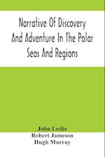 Narrative Of Discovery And Adventure In The Polar Seas And Regions; With Illustrations Of Their Climate, Geology And Natural History 