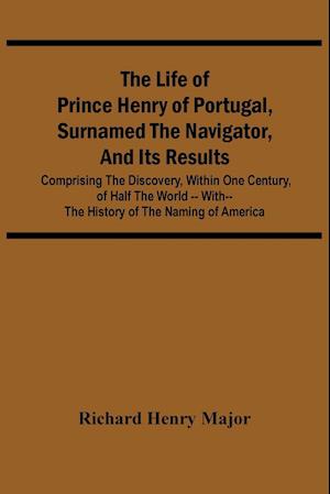 The Life Of Prince Henry Of Portugal, Surnamed The Navigator, And Its Results