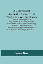 A Correct And Authentic Narrative Of The Indian War In Florida; With A Description Of Maj. Dade'S Massacre, And An Account Of The Extreme Suffering, For Want Of Provision, Of The Army--Having Been Obliged To Eat Horses' And Dogs' Flesh, &C.