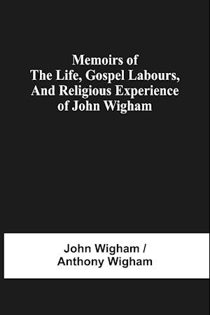 Memoirs Of The Life, Gospel Labours, And Religious Experience Of John Wigham