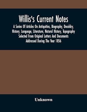 Willis'S Current Notes; A Series Of Articles On Antiquities, Biography, Decoldry, History, Language, Literature, Natural History, Tapography Selected From Original Letters And Documents Addressed During The Year 1856