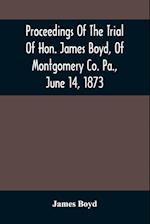 Proceedings Of The Trial Of Hon. James Boyd, Of Montgomery Co. Pa., June 14, 1873 