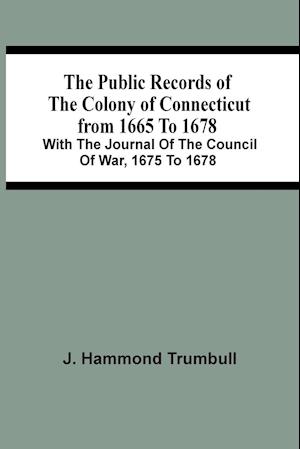 The Public Records Of The Colony Of Connecticut From 1665 To 1678; With The Journal Of The Council Of War, 1675 To 1678