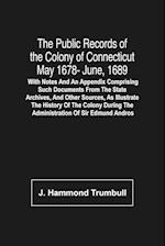 The Public Records Of The Colony Of Connecticut May 1678- June, 1689; With Notes And An Appendix Comprising Such Documents From The State Archives, And Other Sources, As Illustrate The History Of The Colony During The Administration Of Sir Edmund Andros