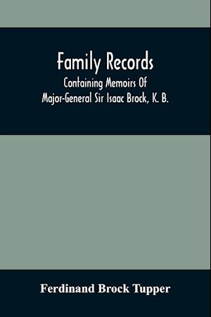 Family Records; Containing Memoirs Of Major-General Sir Isaac Brock, K. B., Lieutenant E. W. Tupper, R. N., And Colonel William De Vic Tupper, With Notices Of Major-General Tupper And Lieut. C. Tupper, R. N.; To Which Are Added The Life Of Te-Cum-Seh, A Me