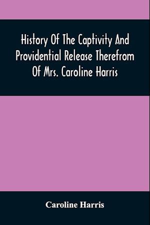 History Of The Captivity And Providential Release Therefrom Of Mrs. Caroline Harris