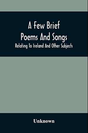 A Few Brief Poems And Songs; Relating To Ireland And Other Subjects