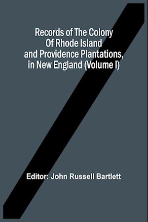 Records Of The Colony Of Rhode Island And Providence Plantations, In New England (Volume I)