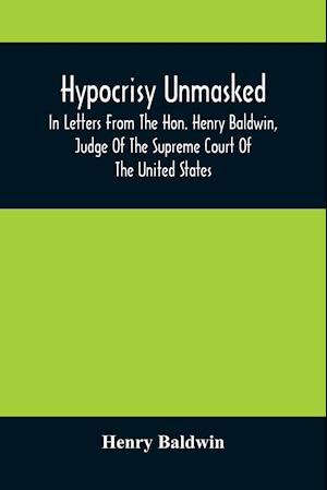 Hypocrisy Unmasked; In Letters From The Hon. Henry Baldwin, Judge Of The Supreme Court Of The United States, To Stephen Simpson, Esq., Editor Of The Pennsylvania Whig