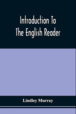 Introduction To The English Reader ; Or, A Selection Of Pieces In Prose And Poetry, Calculated To Improve The Younger Classes Of Learners In Reading, --To Which Are Added Rules And Observations For Assisting Children To Read With Propriety