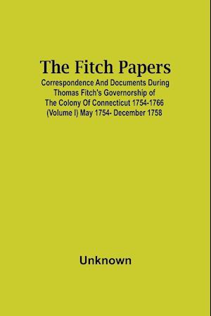 The Fitch Papers; Correspondence And Documents During Thomas Fitch'S Governorship Of The Colony Of Connecticut 1754-1766 (Volume I) May 1754- December 1758