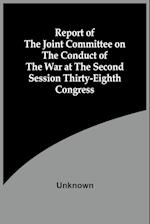 Report Of The Joint Committee On The Conduct Of The War At The Second Session Thirty-Eighth Congress 