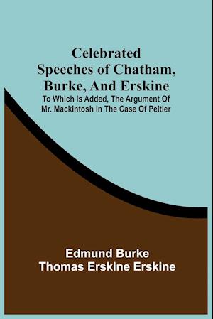 Celebrated Speeches Of Chatham, Burke, And Erskine; To Which Is Added, The Argument Of Mr. Mackintosh In The Case Of Peltier