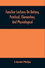 Familiar Lectures On Botany, Practical, Elementary, And Physiological