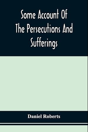 Some Account Of The Persecutions And Sufferings Of The People Called Quakers, In The Seventeenth Century, Exemplified In The Memoirs Of The Life Of John Roberts. 1665