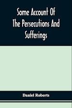 Some Account Of The Persecutions And Sufferings Of The People Called Quakers, In The Seventeenth Century, Exemplified In The Memoirs Of The Life Of John Roberts. 1665