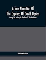 A True Narrative Of The Capture Of David Ogden, Among The Indians, In The Time Of The Revolution, And Of The Slavery And Sufferings He Endured, With An Account Of His Almost Miraculous Escape After Several Years' Bondage With Eight Other Highly Interestin