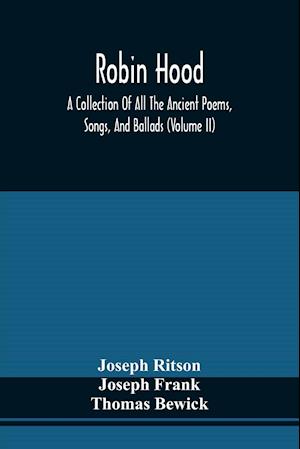 Robin Hood; A Collection Of All The Ancient Poems, Songs, And Ballads, Now Extant Relative To That Celebrated English Outlaw ; To Which Are Prefixed Historical Anecdotes Of His Life (Volume Ii)