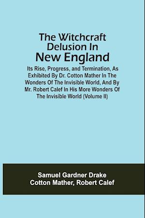 The Witchcraft Delusion In New England; Its Rise, Progress, And Termination, As Exhibited By Dr. Cotton Mather In The Wonders Of The Invisible World, And By Mr. Robert Calef In His More Wonders Of The Invisible World (Volume Ii)
