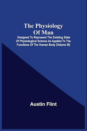 The Physiology Of Man; Designed To Represent The Existing State Of Physiological Science As Applied To The Functions Of The Human Body (Volume Iii)