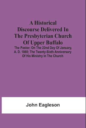 A Historical Discourse Delivered In The Presbyterian Church Of Upper Buffalo; The Pastor;; On The 22nd Day Of January, A. D. 1860; The Twenty-Sixth Anniversary Of His Ministry In The Church.