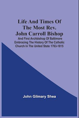 Life And Times Of The Most Rev. John Carroll Bishop And First Archbishop Of Baltimore Embracing The History Of The Catholic Church In The United State 1763-1815