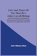 Life And Times Of The Most Rev. John Carroll Bishop And First Archbishop Of Baltimore Embracing The History Of The Catholic Church In The United State 1763-1815