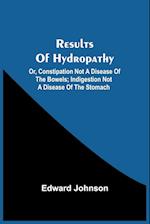 Results Of Hydropathy; Or, Constipation Not A Disease Of The Bowels; Indigestion Not A Disease Of The Stomach 