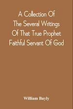 A Collection Of The Several Writings Of That True Prophet Faithful Servant Of God, And Sufferer For The Testimony Of Jesus, William Bayly Who Finished His Testimony And Laid Down His Head In Peace With The Lord, The First Day Of The Fourth Month, In The Y